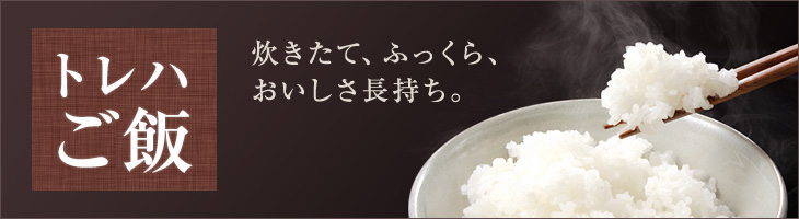 トレハご飯 炊きたて、ふっくら、おいしさ長持ち。
